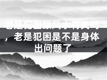 老是犯困跟风水有关吗,老是犯困是不是身体出问题了