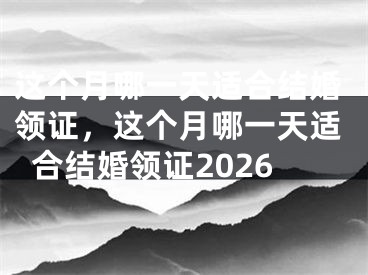 这个月哪一天适合结婚领证,这个月哪一天适合结婚领证2026