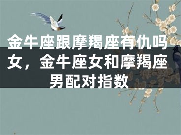 金牛座跟摩羯座有仇吗女,金牛座女和摩羯座男配对指数