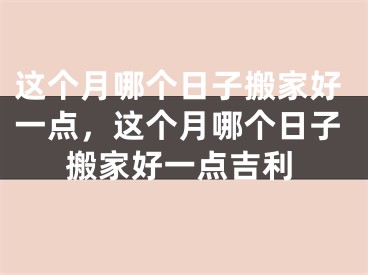 这个月哪个日子搬家好一点,这个月哪个日子搬家好一点吉利