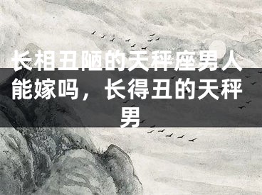 长相丑陋的天秤座男人能嫁吗，长得丑的天秤男