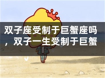 双子座受制于巨蟹座吗，双子一生受制于巨蟹
