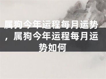 属狗今年运程每月运势,属狗今年运程每月运势如何