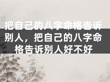 把自己的八字命格告诉别人，把自己的八字命格告诉别人好不好
