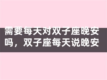 需要每天对双子座晚安吗，双子座每天说晚安