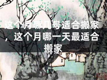 这个月哪几号适合搬家,这个月哪一天最适合搬家