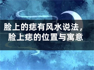 脸上的痣有风水说法,脸上痣的位置与寓意