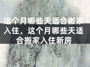 这个月哪些天适合搬家入住，这个月哪些天适合搬家入住新房