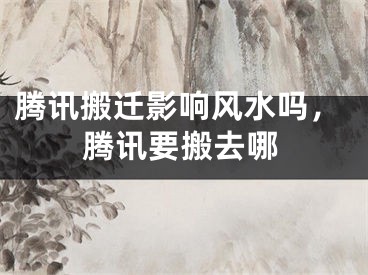 腾讯搬迁影响风水吗,腾讯要搬去哪