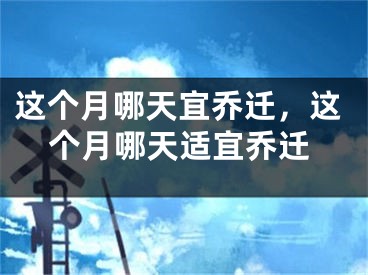 这个月哪天宜乔迁,这个月哪天适宜乔迁