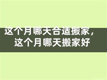 这个月哪天合适搬家,这个月哪天搬家好