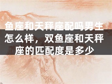 鱼座和天秤座配吗男生怎么样,双鱼座和天秤座的匹配度是多少