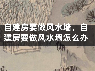 自建房要做风水墙,自建房要做风水墙怎么办