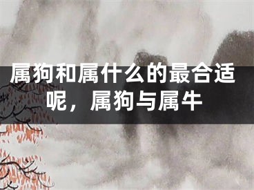 属狗和属什么的最合适呢,属狗与属牛