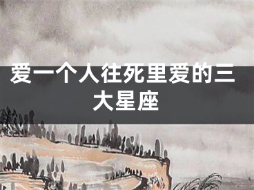 爱一个人往死里爱的三大星座