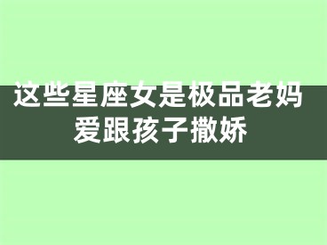 这些星座女是极品老妈爱跟孩子撒娇