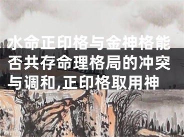 水命正印格与金神格能否共存命理格局的冲突与调和,正印格取用神