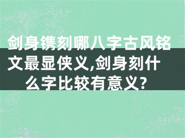 剑身镌刻哪八字古风铭文最显侠义,剑身刻什么字比较有意义?