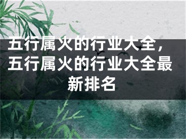 五行属火的行业大全，五行属火的行业大全最新排名