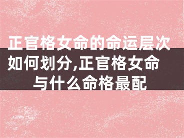 正官格女命的命运层次如何划分,正官格女命与什么命格最配
