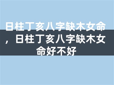 日柱丁亥八字缺木女命，日柱丁亥八字缺木女命好不好