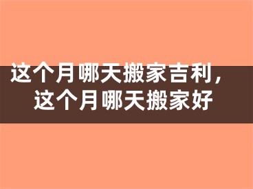 这个月哪天搬家吉利，这个月哪天搬家好