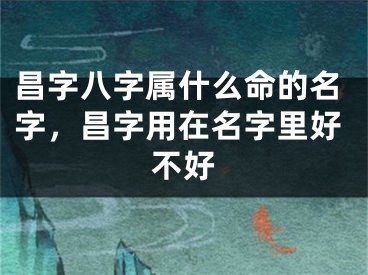 昌字八字属什么命的名字，昌字用在名字里好不好