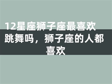 12星座狮子座最喜欢跳舞吗,狮子座的人都喜欢
