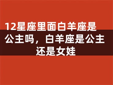 12星座里面白羊座是公主吗，白羊座是公主还是女娃