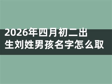 2026年四月初二出生刘姓男孩名字怎么取