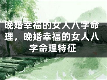 晚婚幸福的女人八字命理,晚婚幸福的女人八字命理特征