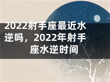 2022射手座最近水逆吗，2022年射手座水逆时间