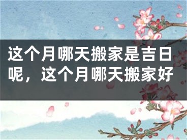 这个月哪天搬家是吉日呢,这个月哪天搬家好