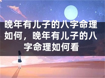 晚年有儿子的八字命理如何，晚年有儿子的八字命理如何看