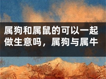属狗和属鼠的可以一起做生意吗,属狗与属牛