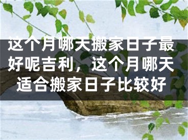 这个月哪天搬家日子最好呢吉利,这个月哪天适合搬家日子比较好