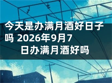 今天是办满月酒好日子吗 2026年9月7日办满月酒好吗