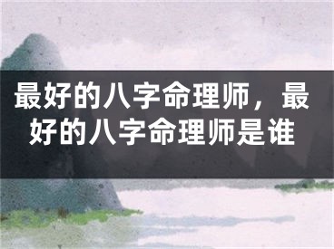 最好的八字命理师，最好的八字命理师是谁