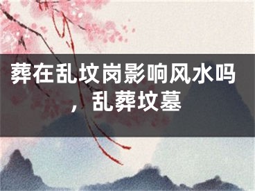 葬在乱坟岗影响风水吗，乱葬坟墓