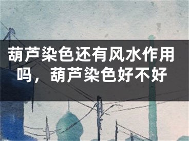葫芦染色还有风水作用吗，葫芦染色好不好