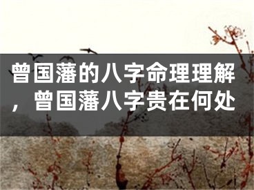 曾国藩的八字命理理解，曾国藩八字贵在何处