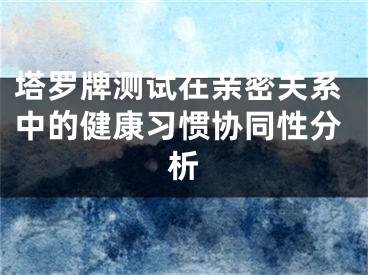 塔罗牌测试在亲密关系中的健康习惯协同性分析