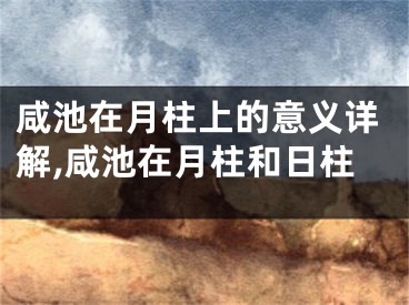 咸池在月柱上的意义详解,咸池在月柱和日柱
