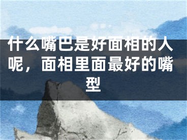 什么嘴巴是好面相的人呢,面相里面最好的嘴型