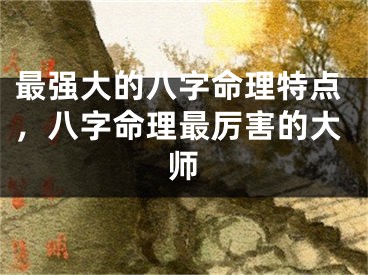 最强大的八字命理特点,八字命理最厉害的大师