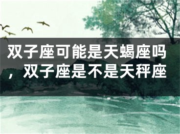双子座可能是天蝎座吗,双子座是不是天秤座