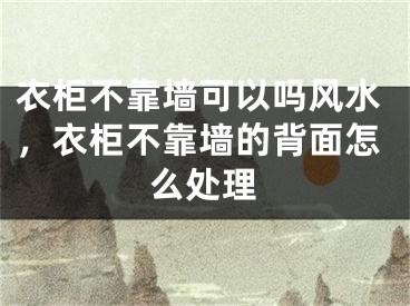 衣柜不靠墙可以吗风水,衣柜不靠墙的背面怎么处理
