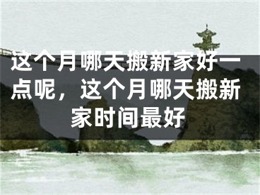 这个月哪天搬新家好一点呢,这个月哪天搬新家时间最好