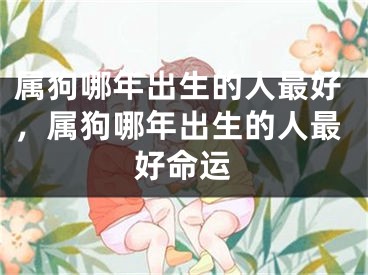 属狗哪年出生的人最好,属狗哪年出生的人最好命运