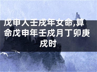 戊申人壬戌年女命,算命戊申年壬戍月丁卯庚戍时